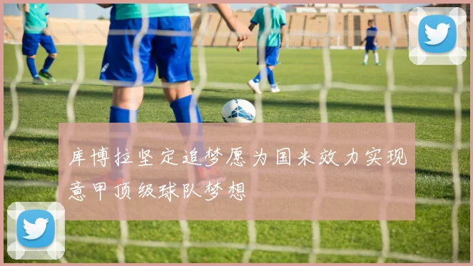 库博拉坚定追梦愿为国米效力实现意甲顶级球队梦想