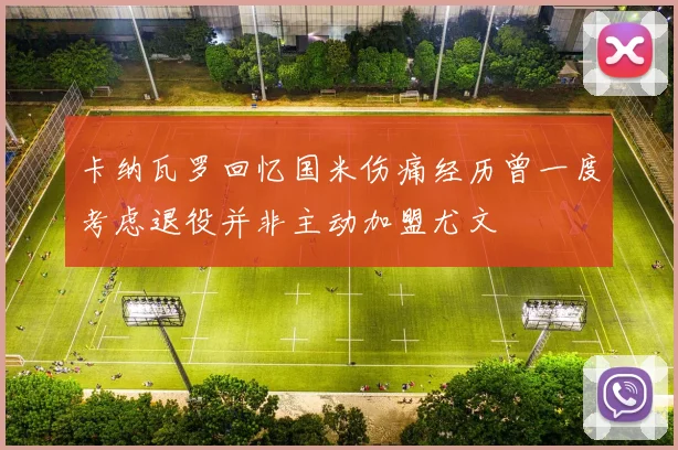 卡纳瓦罗回忆国米伤痛经历曾一度考虑退役并非主动加盟尤文