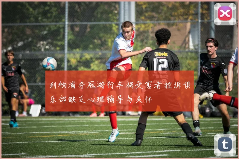利物浦夺冠游行车祸受害者控诉俱乐部缺乏心理辅导与关怀