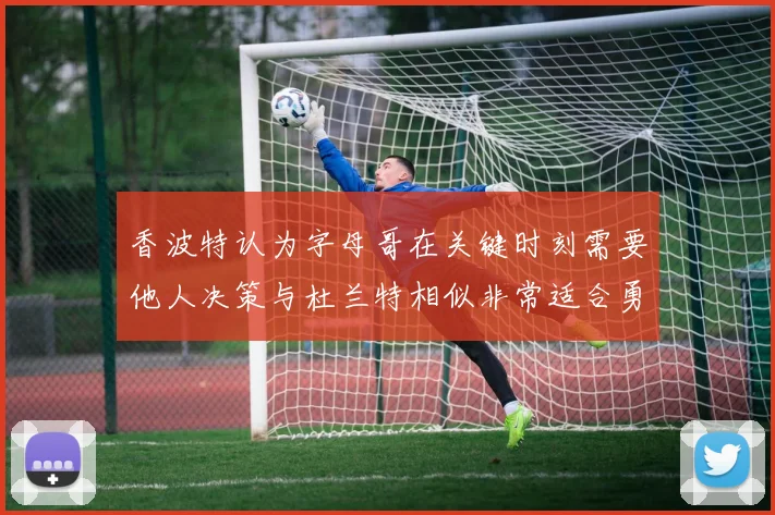 香波特认为字母哥在关键时刻需要他人决策与杜兰特相似非常适合勇士队