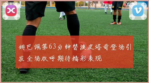 姆巴佩第63分钟替换皮塔奇登场引发全场欢呼期待精彩表现