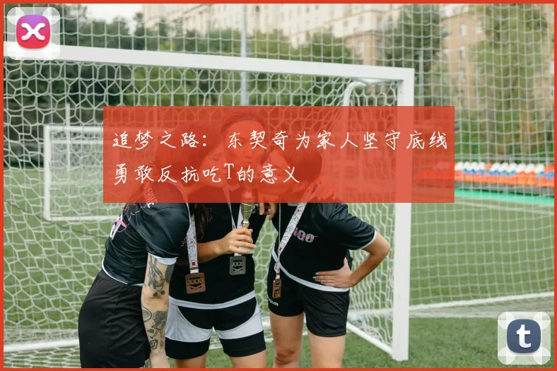 追梦之路：东契奇为家人坚守底线勇敢反抗吃T的意义