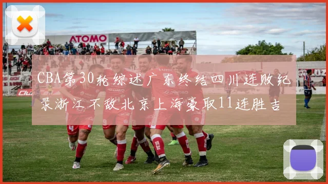 CBA第30轮综述广东终结四川连败纪录浙江不敌北京上海豪取11连胜吉林逆转辽宁成功