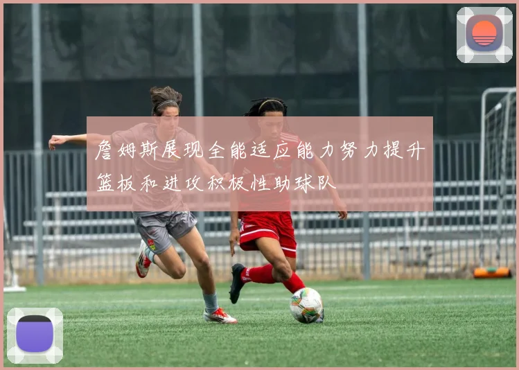 詹姆斯展现全能适应能力努力提升篮板和进攻积极性助球队