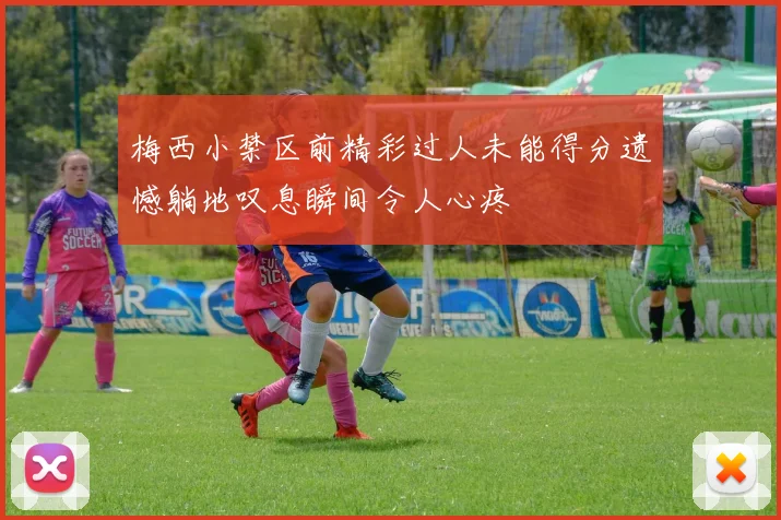 梅西小禁区前精彩过人未能得分遗憾躺地叹息瞬间令人心疼