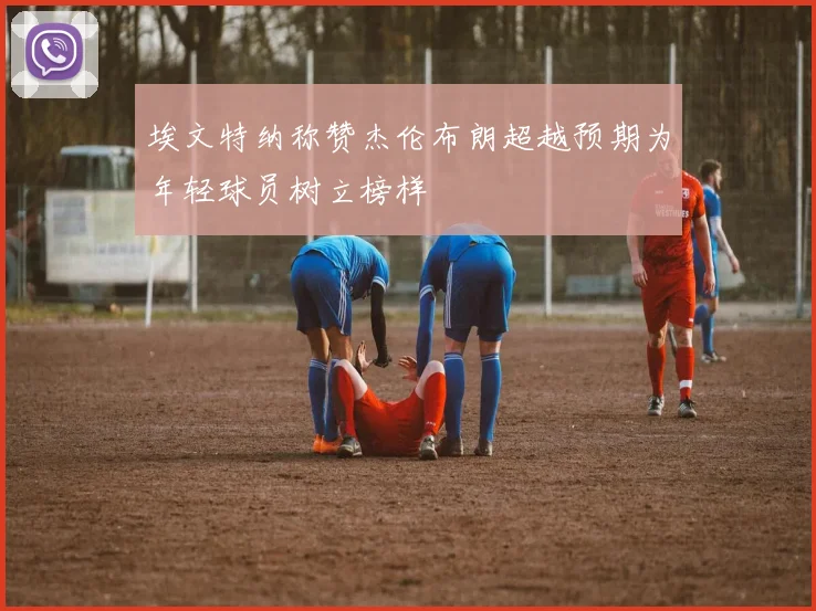 埃文特纳称赞杰伦布朗超越预期为年轻球员树立榜样