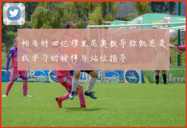 帕洛特回忆穆里尼奥教导称凯恩是我学习的榜样与站位指导