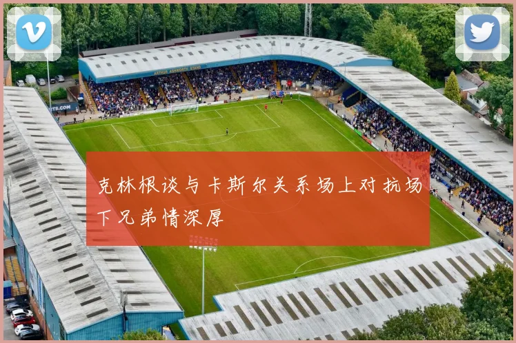 克林根谈与卡斯尔关系场上对抗场下兄弟情深厚