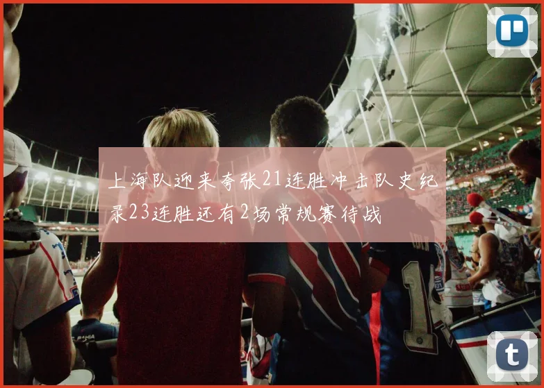上海队迎来夸张21连胜冲击队史纪录23连胜还有2场常规赛待战